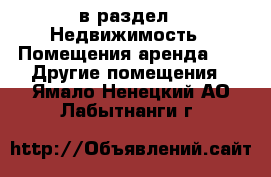  в раздел : Недвижимость » Помещения аренда »  » Другие помещения . Ямало-Ненецкий АО,Лабытнанги г.